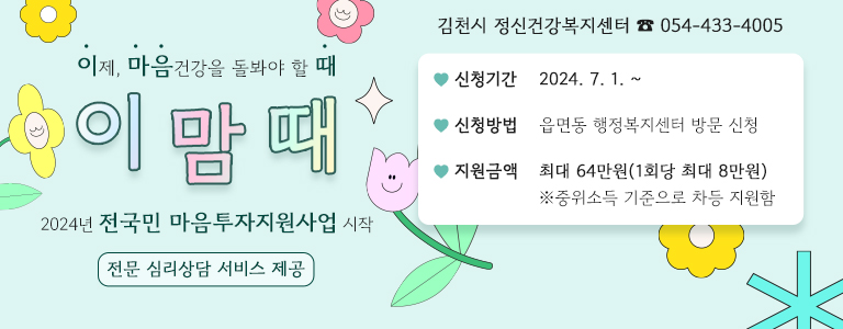 이제, 마음건강을 돌봐야 할 때 - 이맘때 2024년 전국민 마음투자지원사업 전문 심리상담 서비스 제공 김천시 정신건강복지센터 ☎ 054-433-4005 ♥신청기간 : 2024. 7. 1. ~ ♥신청방법 : 읍면동 행정복지센터 방문 신청 ♥지원금액 : 최대 64만원(1회당 최대 8만원) ※중위소득 기준으로 차등 지원함